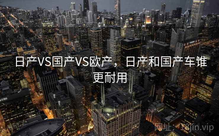 日产VS国产VS欧产，日产和国产车谁更耐用
