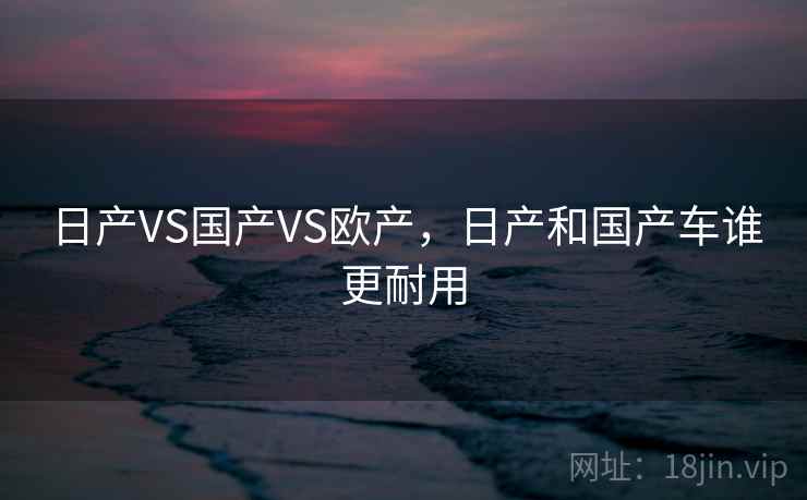 日产VS国产VS欧产，日产和国产车谁更耐用