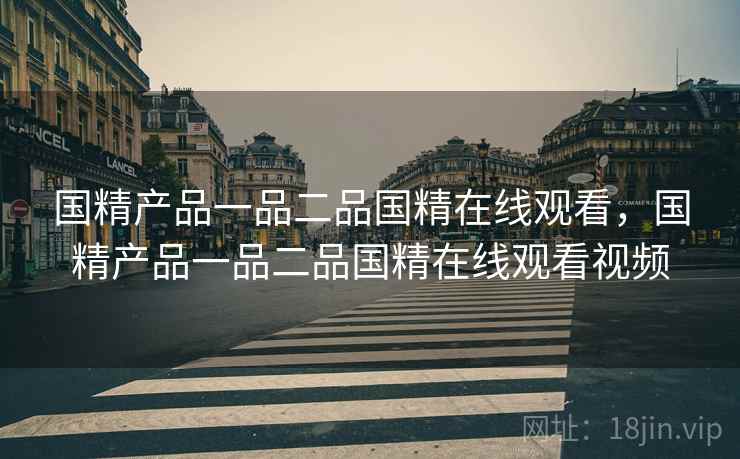 国精产品一品二品国精在线观看，国精产品一品二品国精在线观看视频