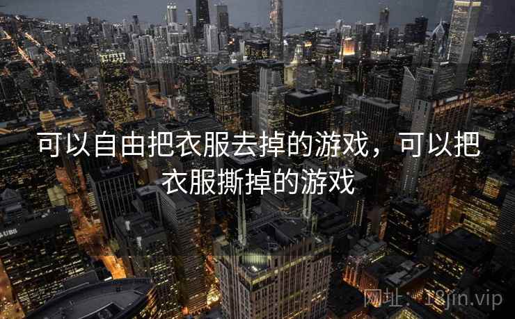 可以自由把衣服去掉的游戏，可以把衣服撕掉的游戏