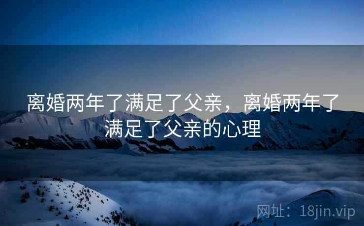离婚两年了满足了父亲，离婚两年了满足了父亲的心理