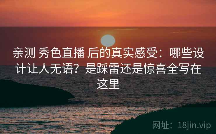 亲测 秀色直播 后的真实感受：哪些设计让人无语？是踩雷还是惊喜全写在这里