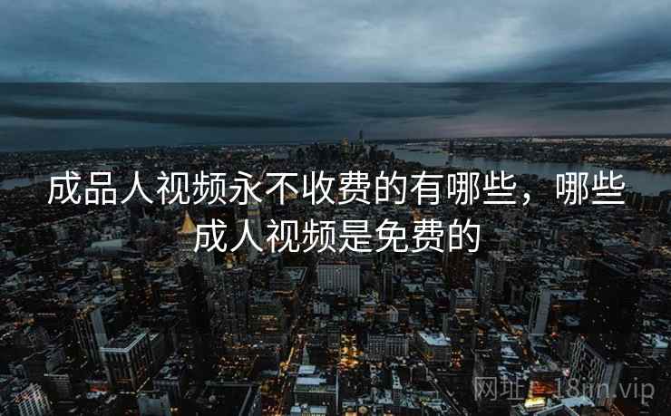 成品人视频永不收费的有哪些，哪些成人视频是免费的