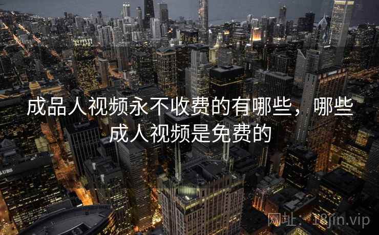成品人视频永不收费的有哪些，哪些成人视频是免费的