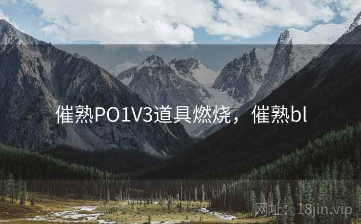 催熟PO1V3道具燃烧，催熟bl