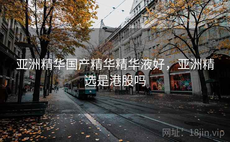 亚洲精华国产精华精华液好，亚洲精选是港股吗