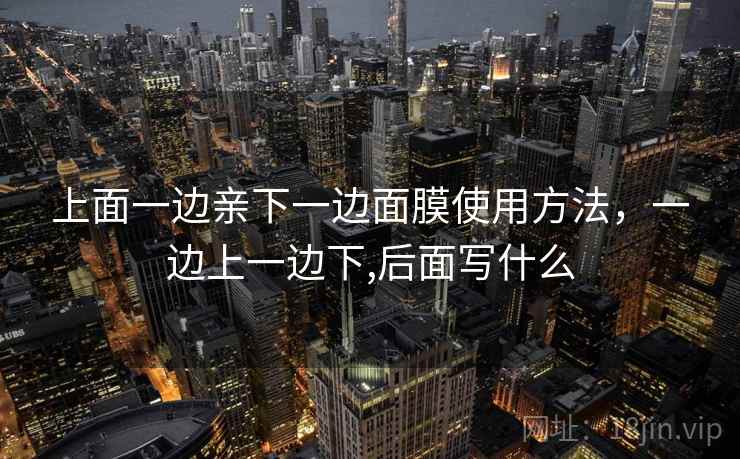 上面一边亲下一边面膜使用方法，一边上一边下,后面写什么
