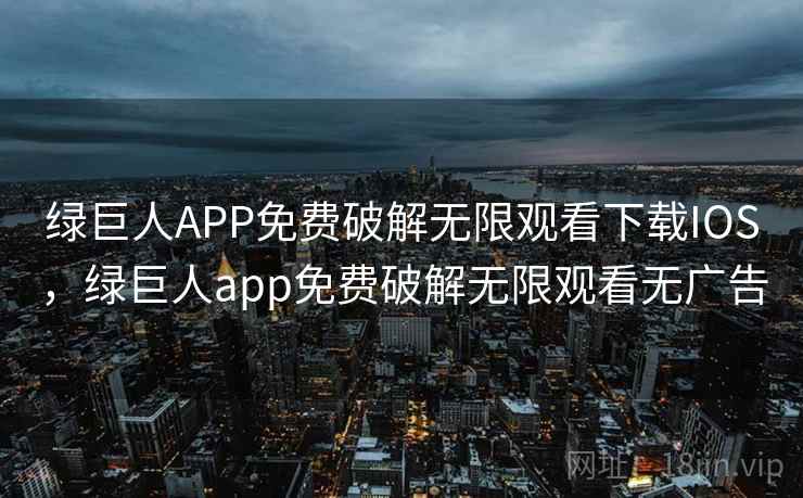绿巨人APP免费破解无限观看下载IOS，绿巨人app免费破解无限观看无广告