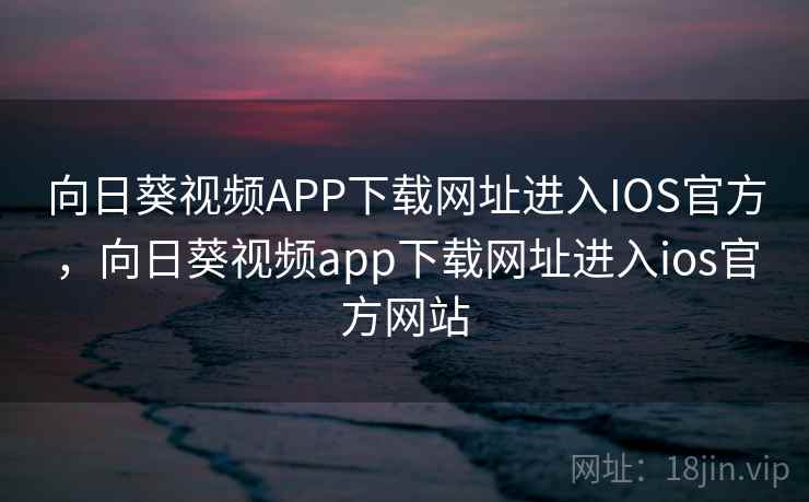 向日葵视频APP下载网址进入IOS官方，向日葵视频app下载网址进入ios官方网站