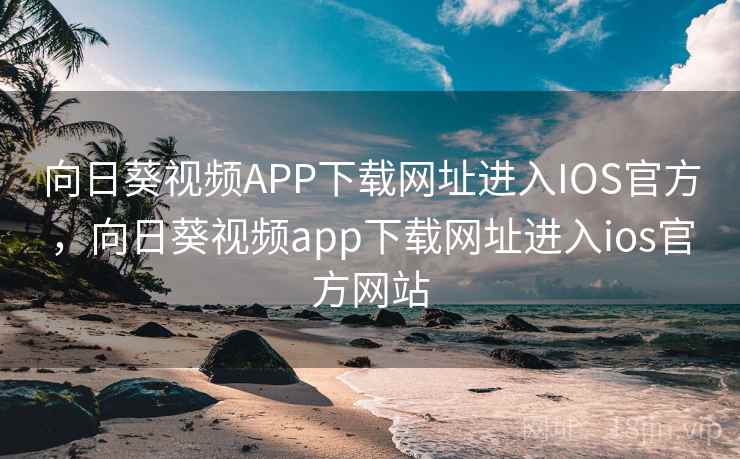 向日葵视频APP下载网址进入IOS官方，向日葵视频app下载网址进入ios官方网站