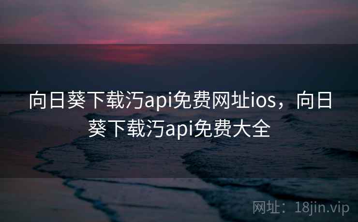 向日葵下载汅api免费网址ios，向日葵下载汅api免费大全