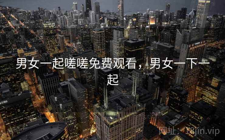 男女一起嗟嗟免费观看，男女一下一起