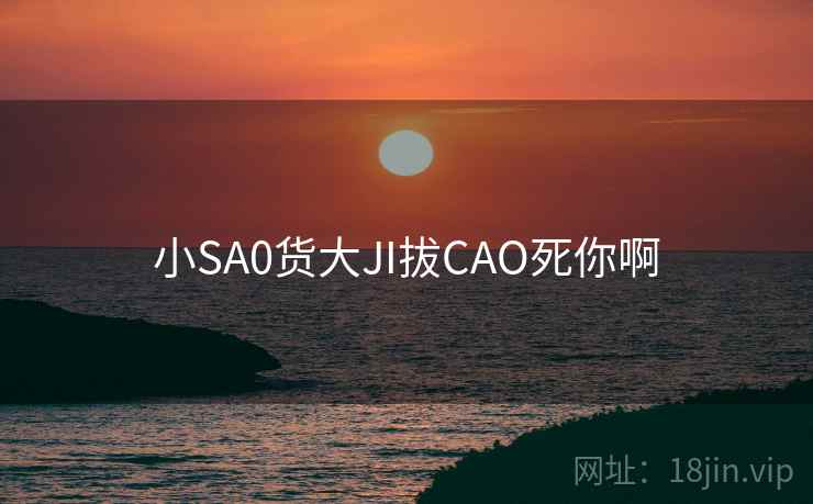 小SA0货大JI拔CAO死你啊