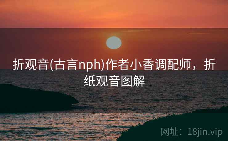 折观音(古言nph)作者小香调配师，折纸观音图解