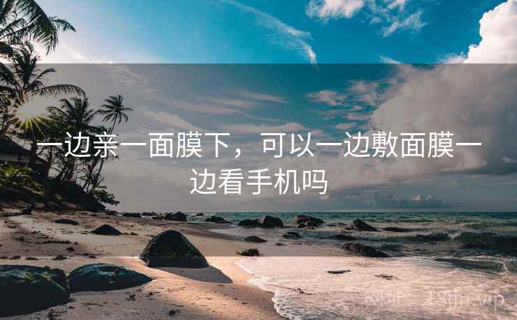 一边亲一面膜下，可以一边敷面膜一边看手机吗