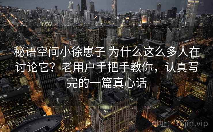 秘语空间小徐崽子 为什么这么多人在讨论它？老用户手把手教你，认真写完的一篇真心话