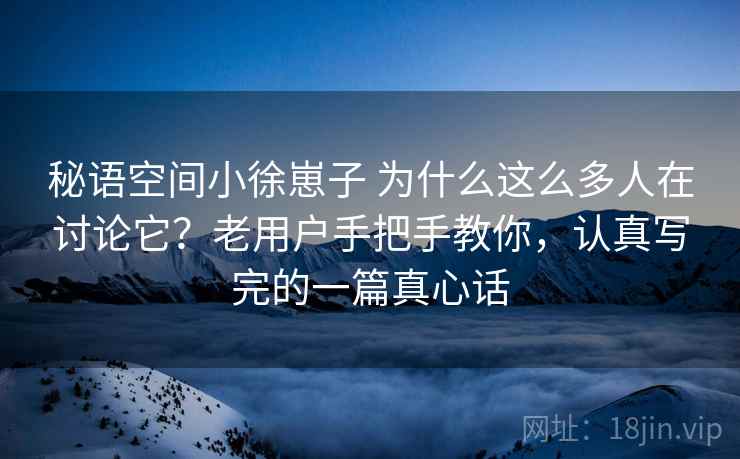 秘语空间小徐崽子 为什么这么多人在讨论它？老用户手把手教你，认真写完的一篇真心话