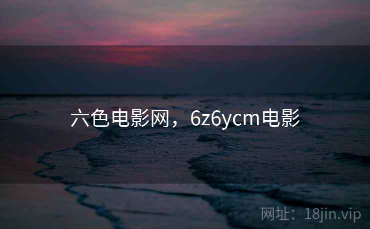 六色电影网，6z6ycm电影