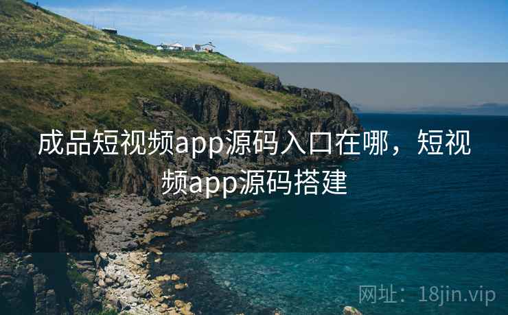 成品短视频app源码入口在哪，短视频app源码搭建