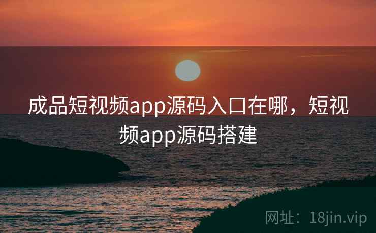 成品短视频app源码入口在哪，短视频app源码搭建
