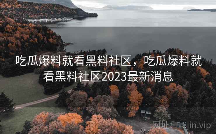 吃瓜爆料就看黑料社区，吃瓜爆料就看黑料社区2023最新消息