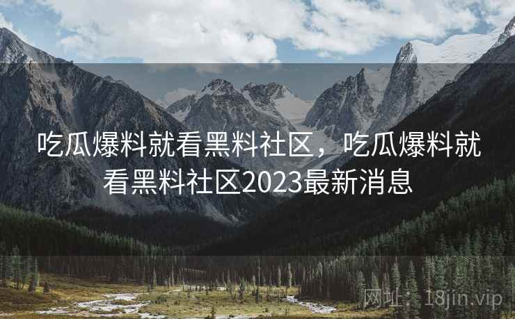 吃瓜爆料就看黑料社区，吃瓜爆料就看黑料社区2023最新消息
