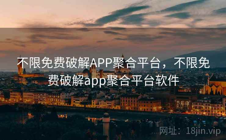 不限免费破解APP聚合平台，不限免费破解app聚合平台软件
