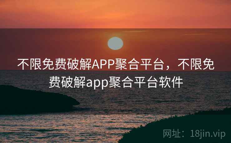 不限免费破解APP聚合平台，不限免费破解app聚合平台软件
