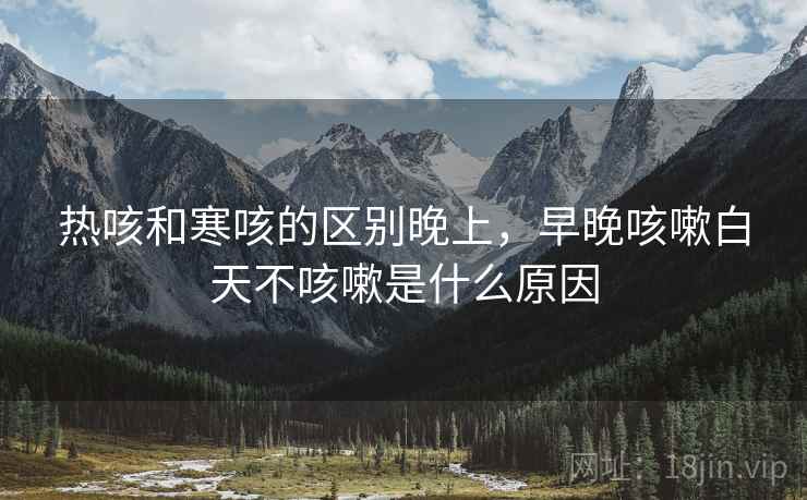 热咳和寒咳的区别晚上，早晚咳嗽白天不咳嗽是什么原因