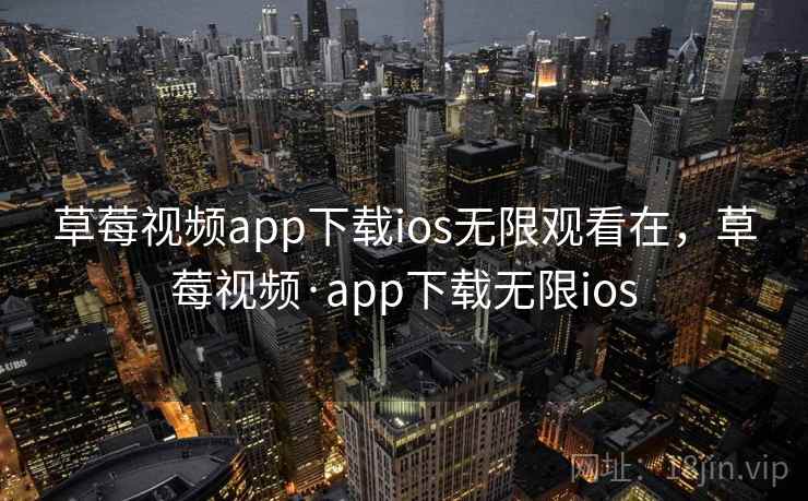 草莓视频app下载ios无限观看在，草莓视频·app下载无限ios