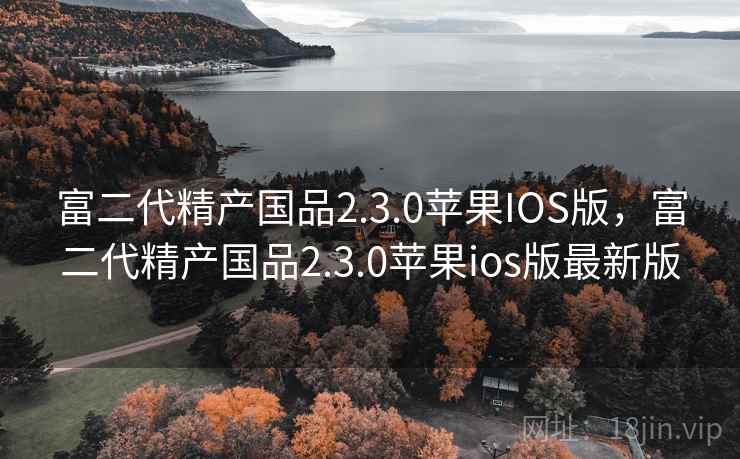 富二代精产国品2.3.0苹果IOS版，富二代精产国品2.3.0苹果ios版最新版