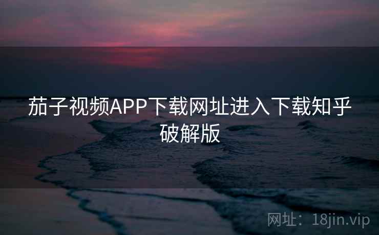 茄子视频APP下载网址进入下载知乎破解版