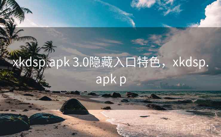 xkdsp.apk 3.0隐藏入口特色，xkdsp.apk p