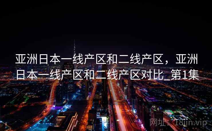 亚洲日本一线产区和二线产区，亚洲日本一线产区和二线产区对比_第1集
