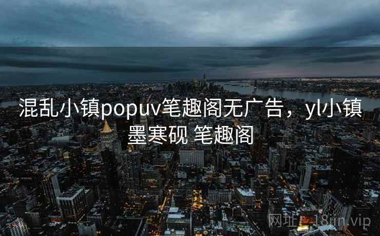 混乱小镇popuv笔趣阁无广告，yl小镇墨寒砚 笔趣阁