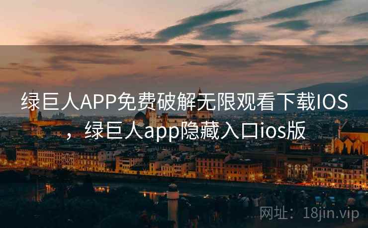 绿巨人APP免费破解无限观看下载IOS，绿巨人app隐藏入口ios版