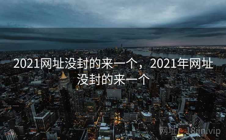 2021网址没封的来一个，2021年网址没封的来一个