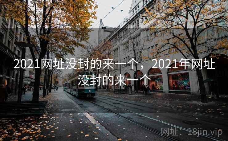 2021网址没封的来一个，2021年网址没封的来一个
