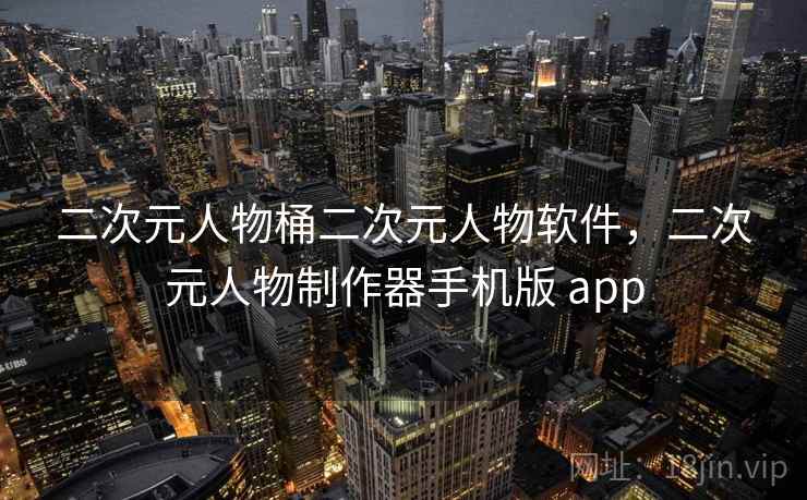 二次元人物桶二次元人物软件，二次元人物制作器手机版 app