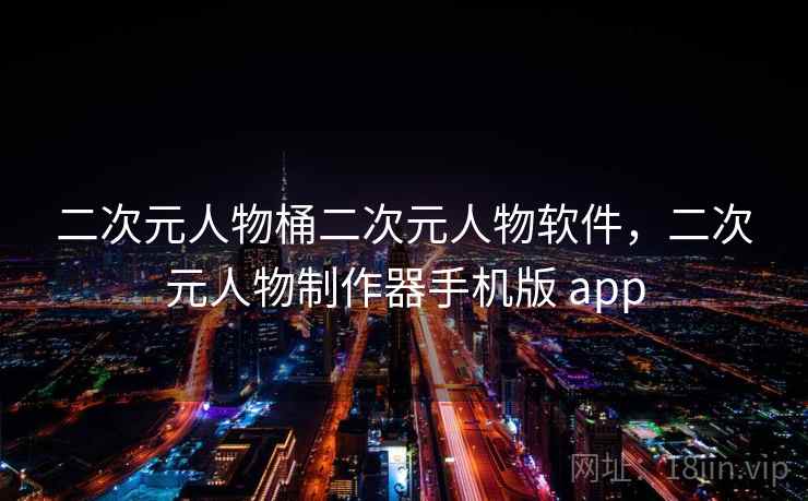 二次元人物桶二次元人物软件，二次元人物制作器手机版 app