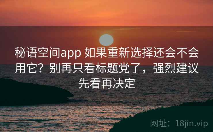 秘语空间app 如果重新选择还会不会用它？别再只看标题党了，强烈建议先看再决定
