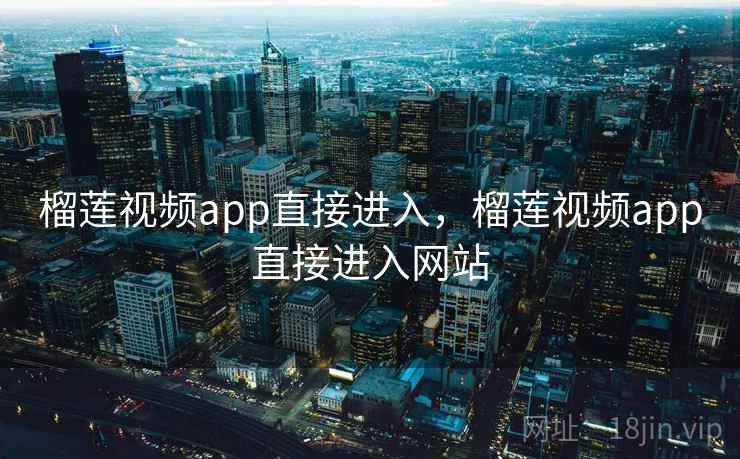 榴莲视频app直接进入，榴莲视频app直接进入网站