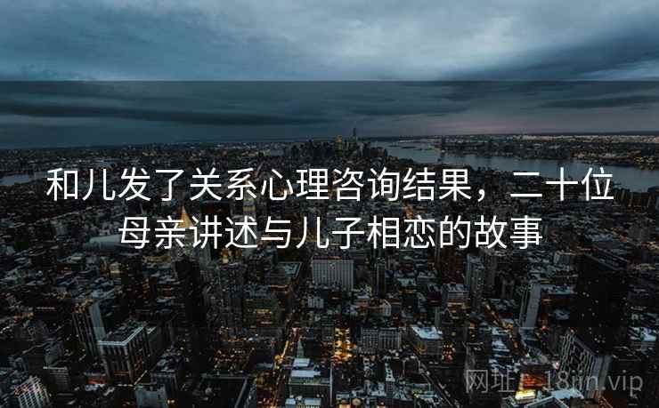 和儿发了关系心理咨询结果，二十位母亲讲述与儿子相恋的故事