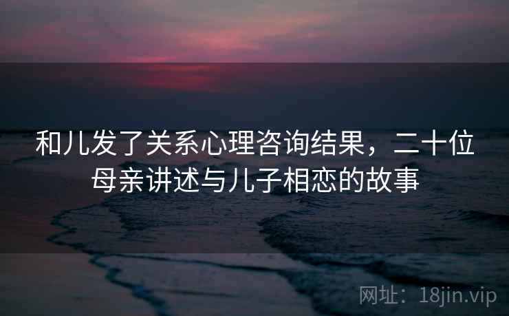 和儿发了关系心理咨询结果，二十位母亲讲述与儿子相恋的故事