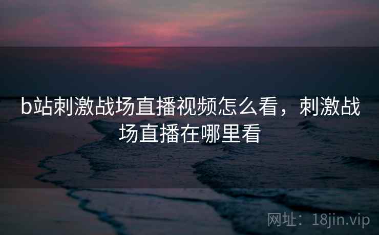 b站刺激战场直播视频怎么看，刺激战场直播在哪里看