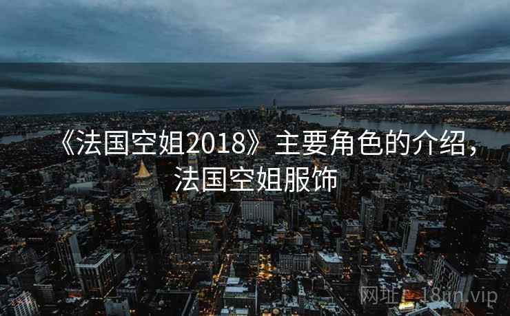 《法国空姐2018》主要角色的介绍,法国空姐服饰 《法国空姐2018》主要角色的介绍,法国空姐服饰