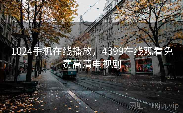 1024手机在线播放，4399在线观看免费高清电视剧