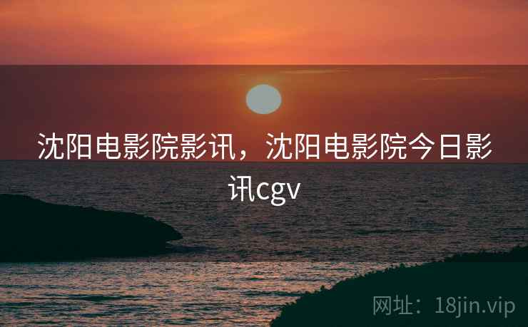 沈阳电影院影讯,沈阳电影院今日影讯cgv 沈阳电影院影讯,沈阳电影院今日影讯cgv