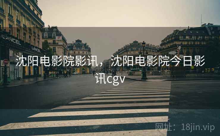 沈阳电影院影讯,沈阳电影院今日影讯cgv 沈阳电影院影讯,沈阳电影院今日影讯cgv