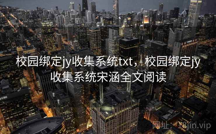 校园绑定jy收集系统txt,校园绑定jy收集系统宋涵全文阅读 校园绑定jy收集系统txt,校园绑定jy收集系统宋涵全文阅读